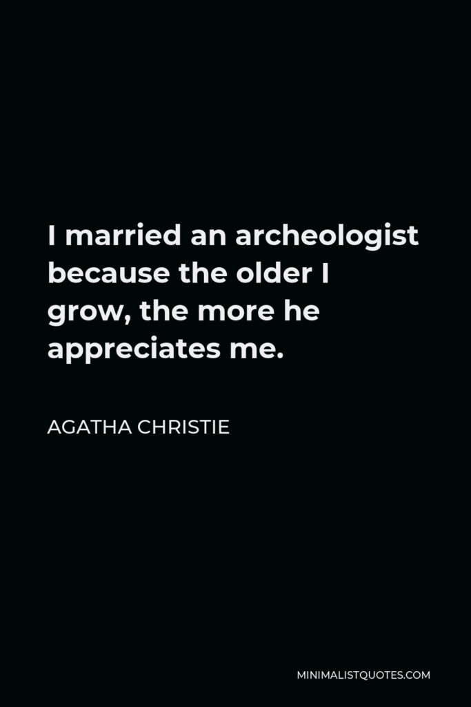Agatha Christie Quote - I married an archeologist because the older I grow, the more he appreciates me.