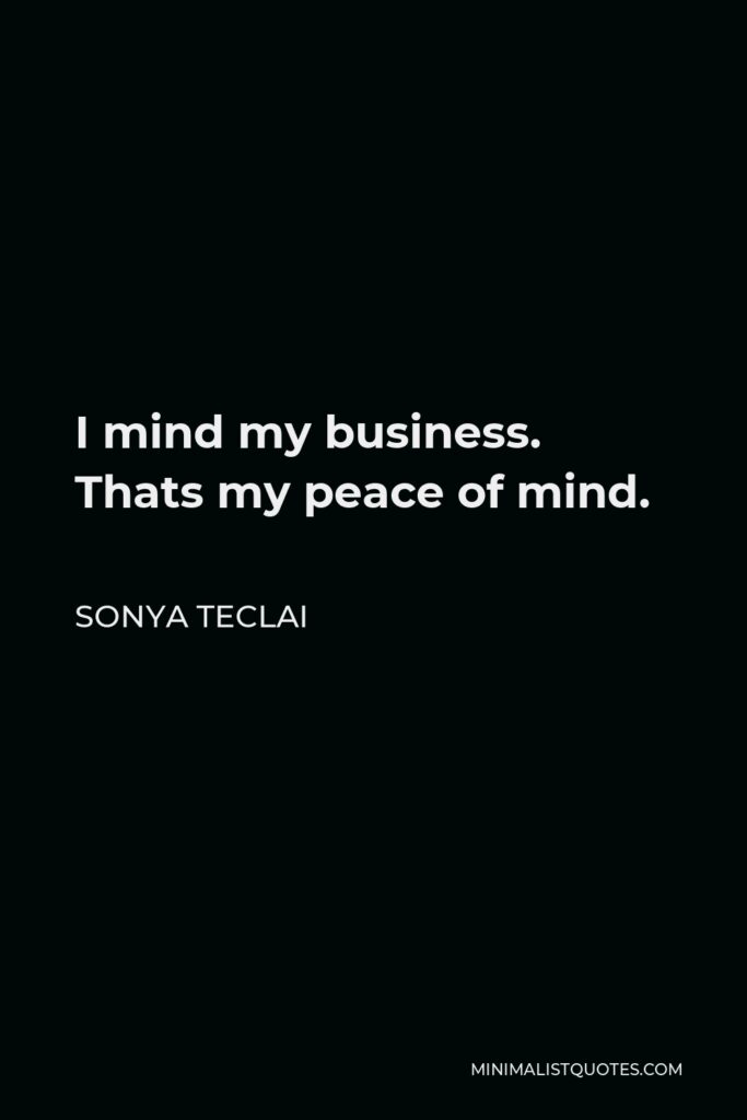 Sonya Teclai Quote - I mind my business. Thats my peace of mind.