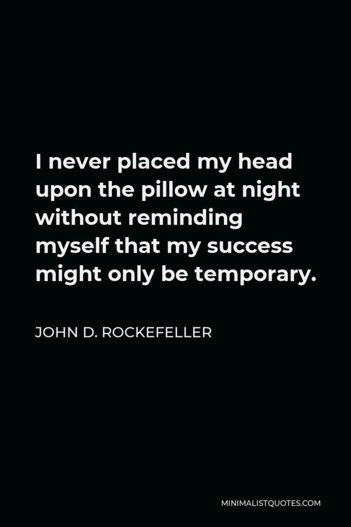 John D. Rockefeller Quote - I never placed my head upon the pillow at night without reminding myself that my success might only be temporary.
