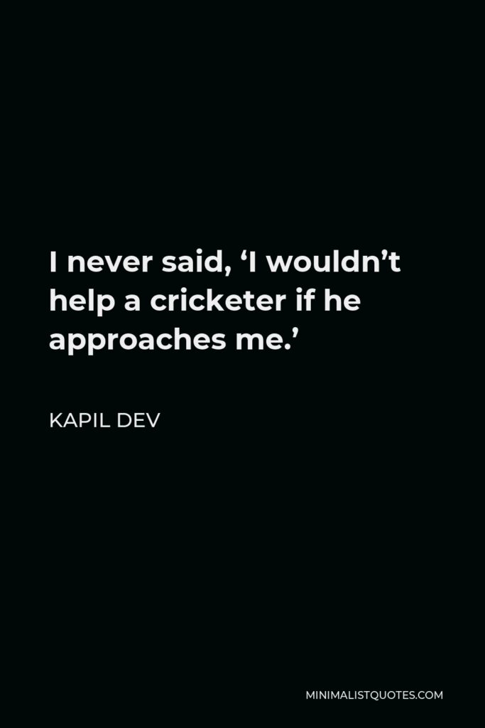 Kapil Dev Quote - I never said, ‘I wouldn’t help a cricketer if he approaches me.’