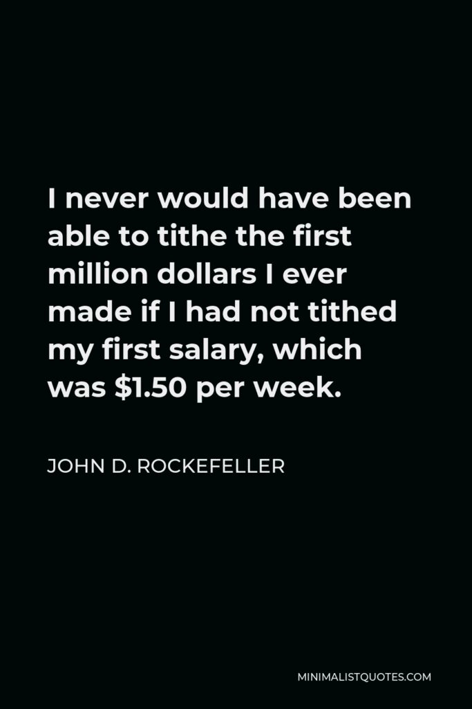 John D. Rockefeller Quote - I never would have been able to tithe the first million dollars I ever made if I had not tithed my first salary, which was $1.50 per week.