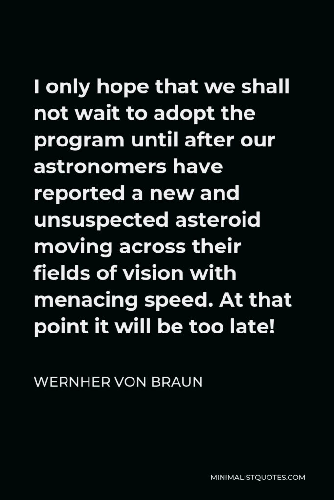 Wernher von Braun Quote - I only hope that we shall not wait to adopt the program until after our astronomers have reported a new and unsuspected asteroid moving across their fields of vision with menacing speed. At that point it will be too late!
