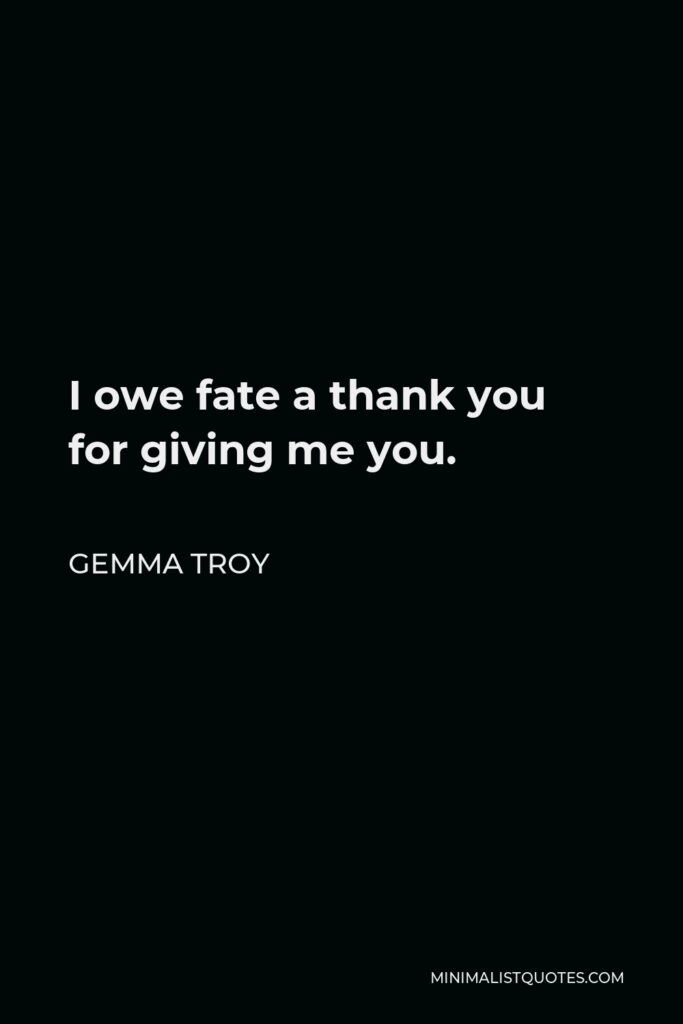 Gemma Troy Quote - I owe fate a thank you for giving me you.