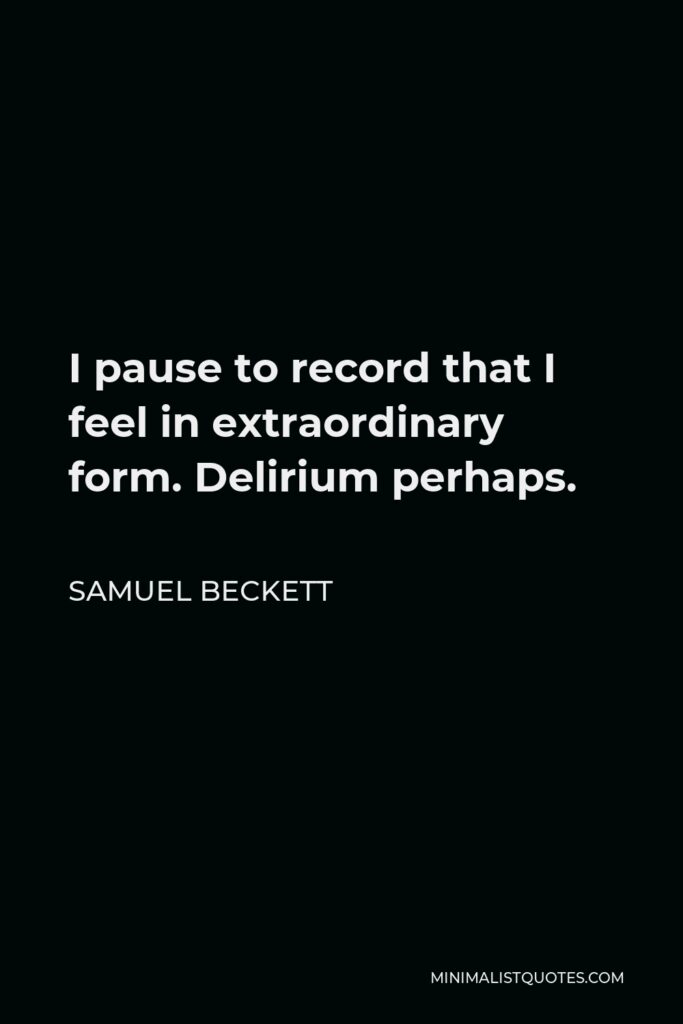 Samuel Beckett Quote - I pause to record that I feel in extraordinary form. Delirium perhaps.