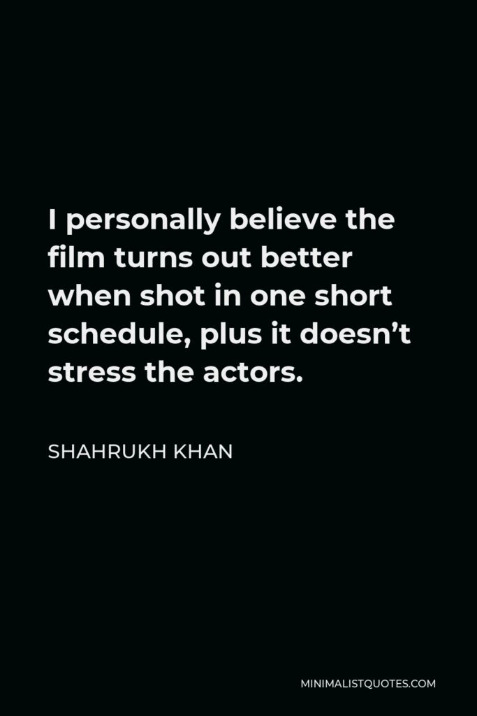 Shahrukh Khan Quote - I personally believe the film turns out better when shot in one short schedule, plus it doesn’t stress the actors.