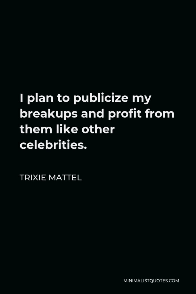 Trixie Mattel Quote - I plan to publicize my breakups and profit from them like other celebrities.