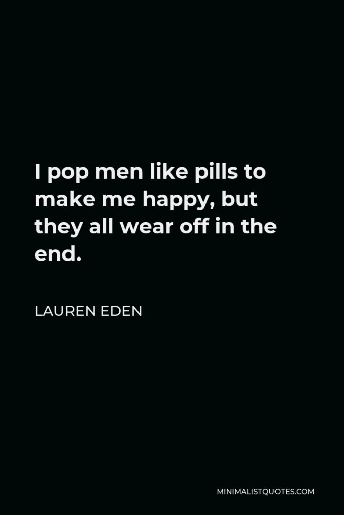 Lauren Eden Quote - I pop men like pills to make me happy, but they all wear off in the end.