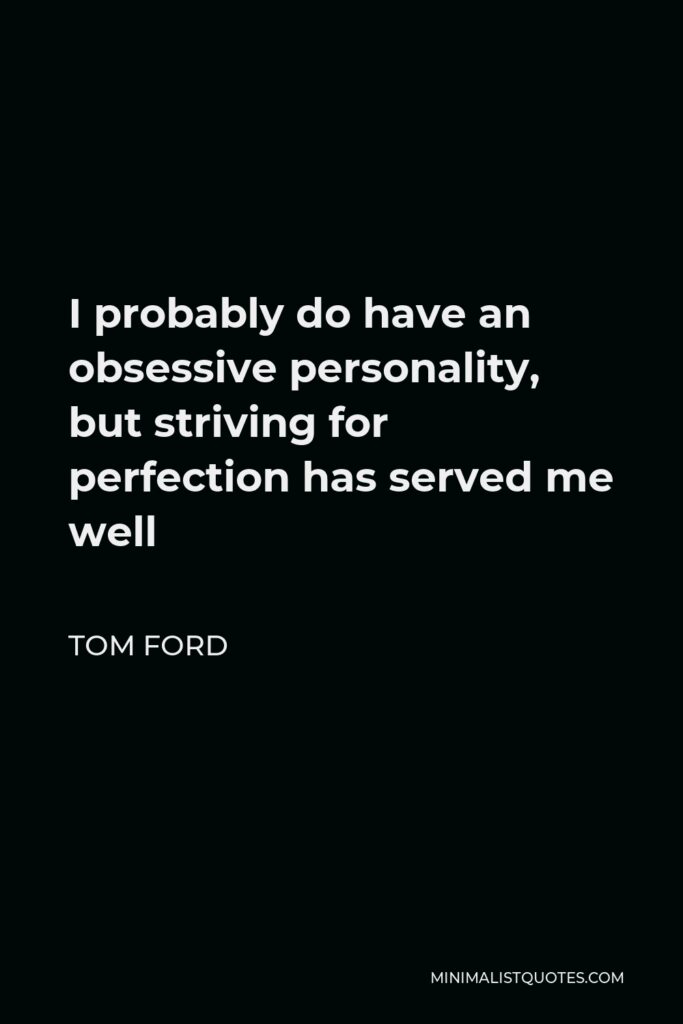 Tom Ford Quote - I probably do have an obsessive personality, but striving for perfection has served me well