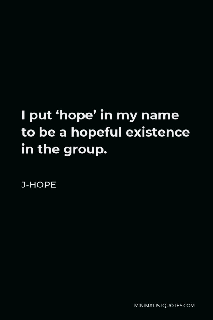 J-Hope Quote - I put ‘hope’ in my name to be a hopeful existence in the group.