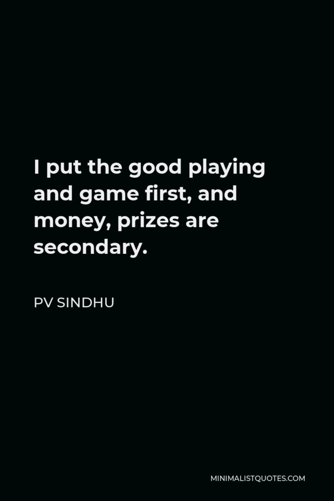 PV Sindhu Quote - I put the good playing and game first, and money, prizes are secondary.