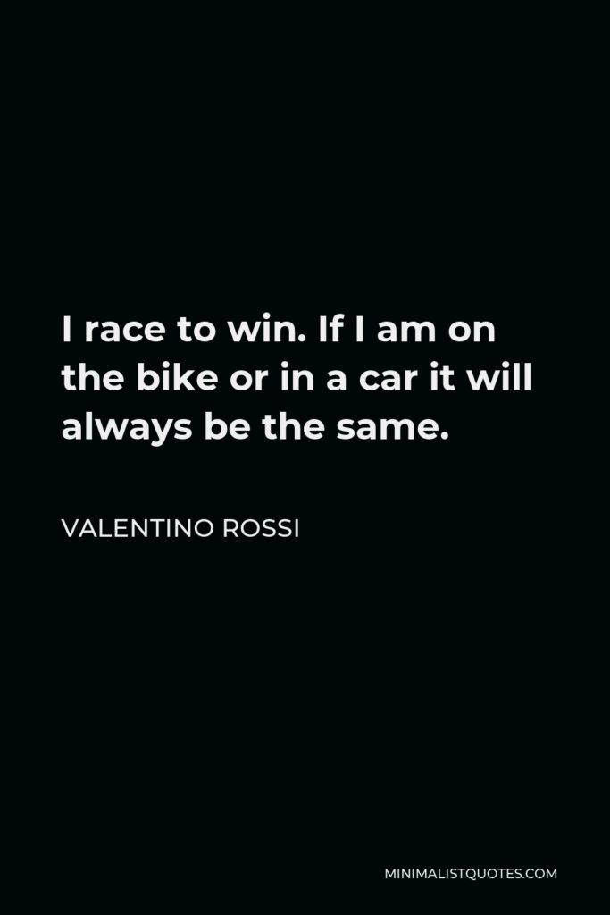 Valentino Rossi Quote - I race to win. If I am on the bike or in a car it will always be the same.