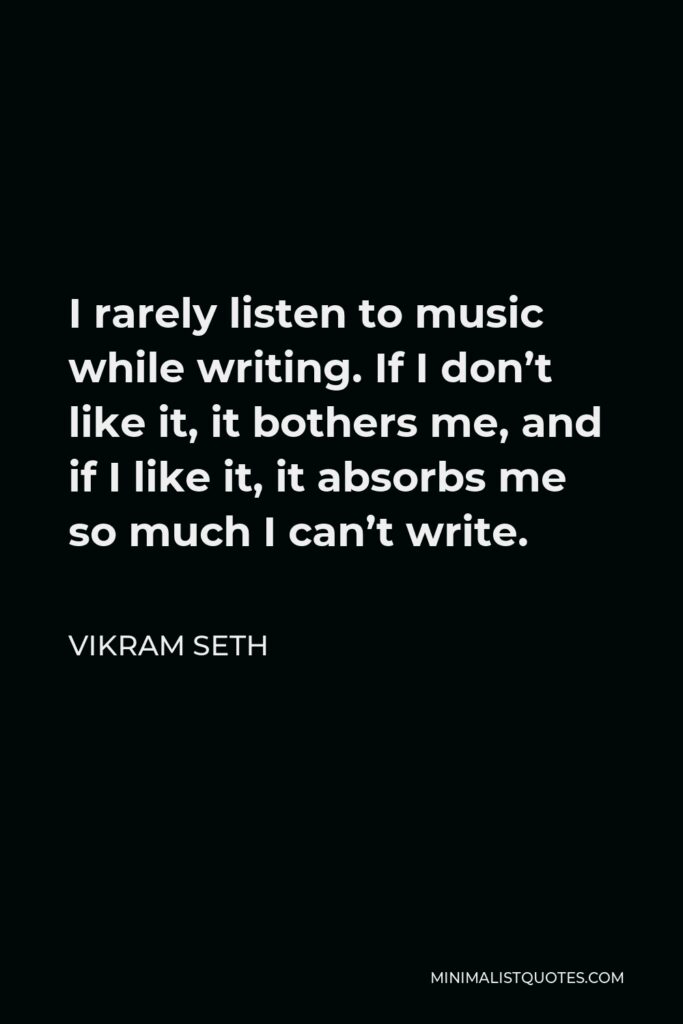 Vikram Seth Quote - I rarely listen to music while writing. If I don’t like it, it bothers me, and if I like it, it absorbs me so much I can’t write.