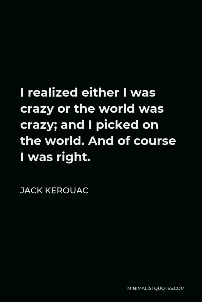 Jack Kerouac Quote - I realized either I was crazy or the world was crazy; and I picked on the world. And of course I was right.
