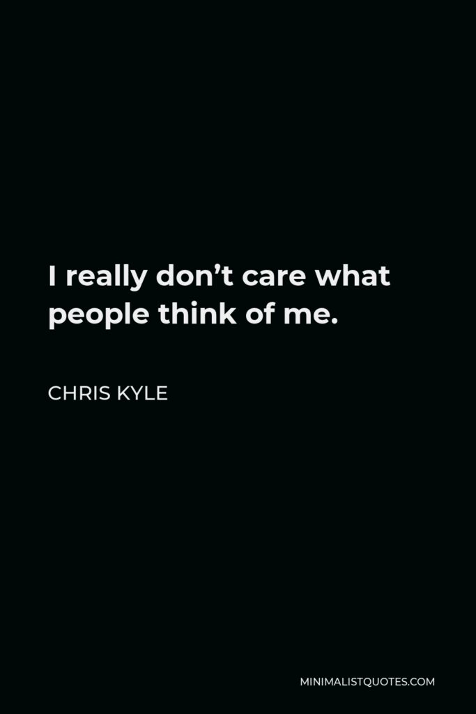 Chris Kyle Quote - I really don’t care what people think of me.