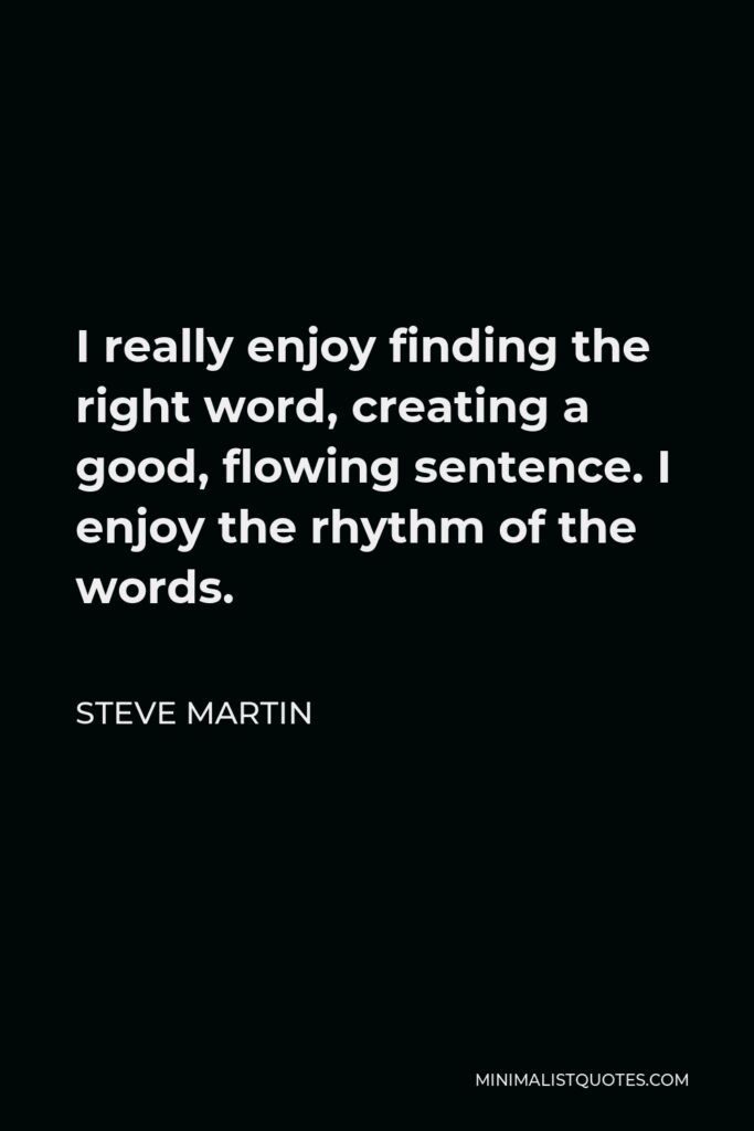 Steve Martin Quote - I really enjoy finding the right word, creating a good, flowing sentence. I enjoy the rhythm of the words.