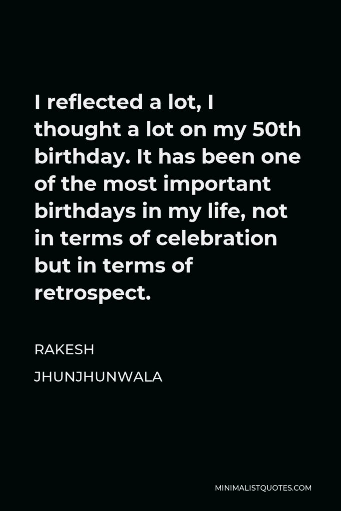 Rakesh Jhunjhunwala Quote - I reflected a lot, I thought a lot on my 50th birthday. It has been one of the most important birthdays in my life, not in terms of celebration but in terms of retrospect.