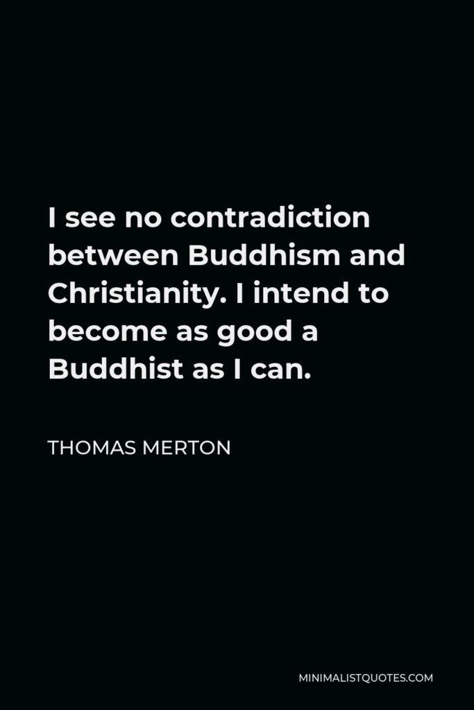 Thomas Merton Quote - I see no contradiction between Buddhism and Christianity. I intend to become as good a Buddhist as I can.