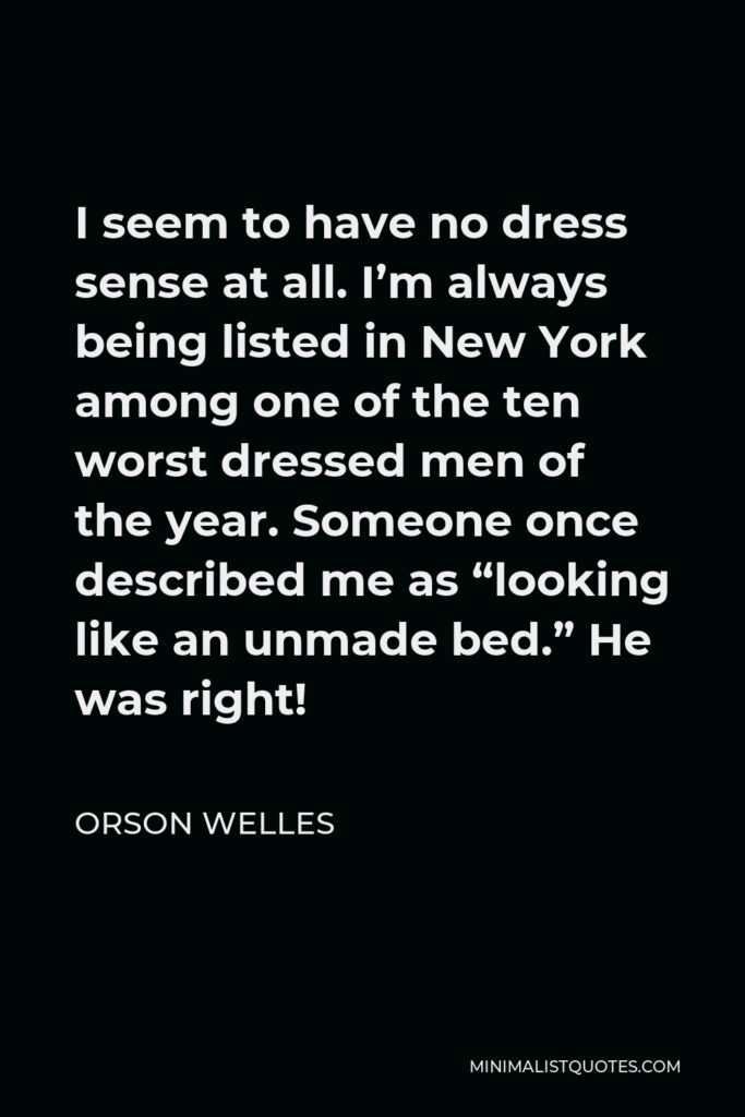 Orson Welles Quote - I seem to have no dress sense at all. I’m always being listed in New York among one of the ten worst dressed men of the year. Someone once described me as “looking like an unmade bed.” He was right!