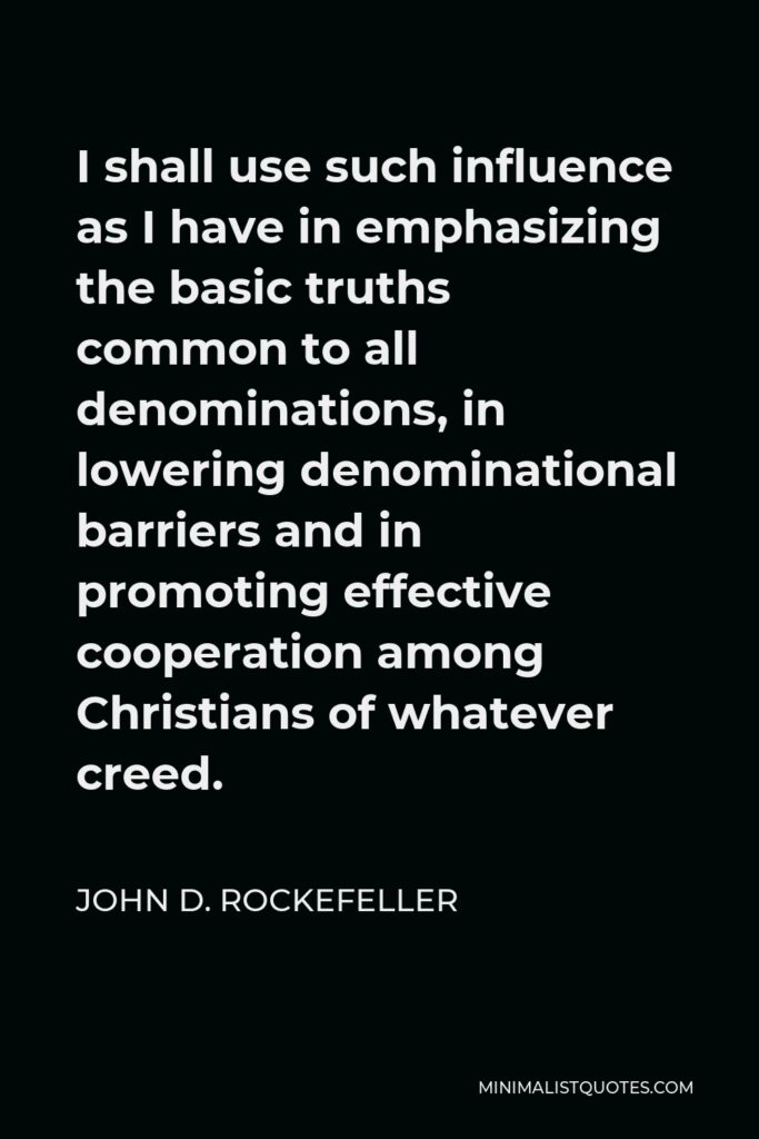 John D. Rockefeller Quote - I shall use such influence as I have in emphasizing the basic truths common to all denominations, in lowering denominational barriers and in promoting effective cooperation among Christians of whatever creed.