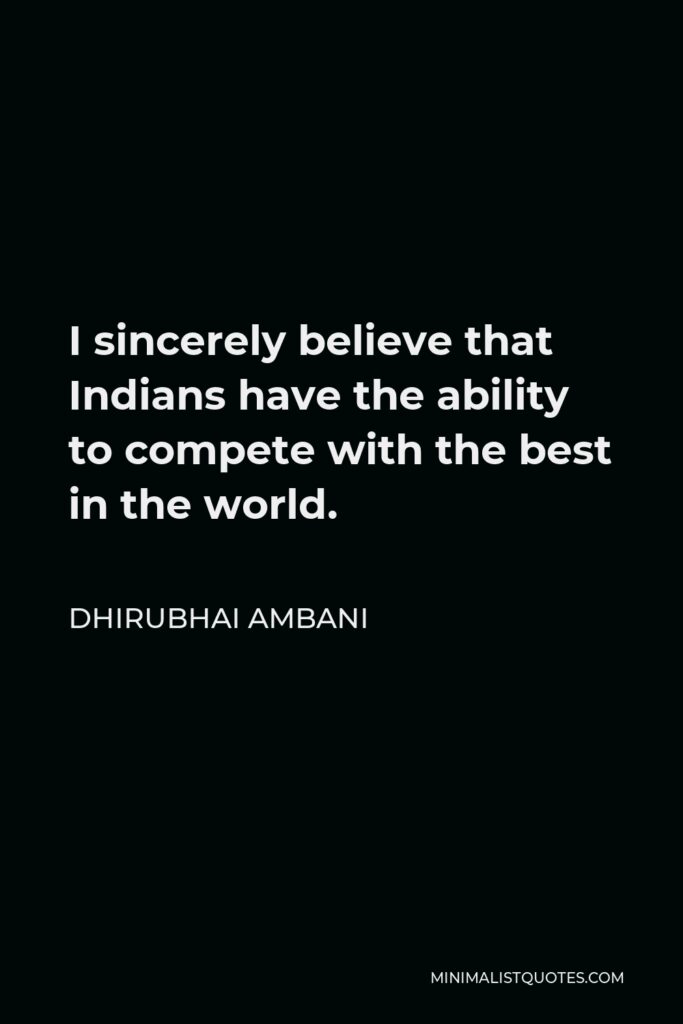 Dhirubhai Ambani Quote - I sincerely believe that Indians have the ability to compete with the best in the world.