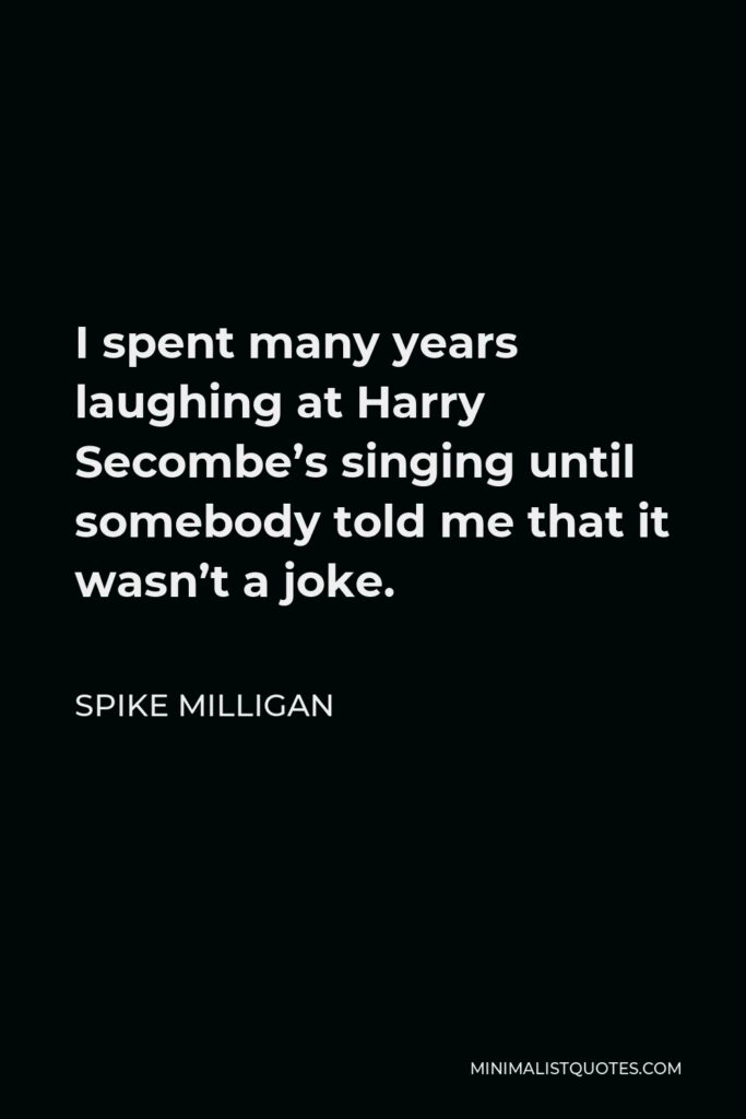 Spike Milligan Quote - I spent many years laughing at Harry Secombe’s singing until somebody told me that it wasn’t a joke.