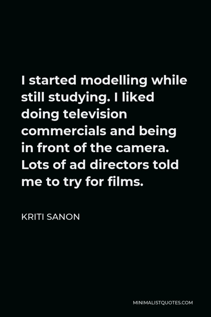 Kriti Sanon Quote - I started modelling while still studying. I liked doing television commercials and being in front of the camera. Lots of ad directors told me to try for films.