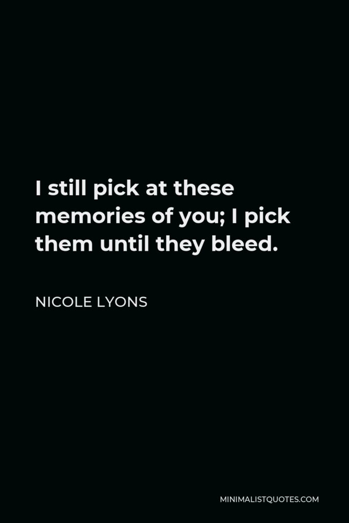 Nicole Lyons Quote - I still pick at these memories of you; I pick them until they bleed.