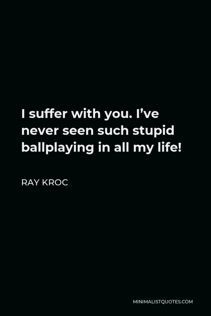 Ray Kroc Quote - I suffer with you. I’ve never seen such stupid ballplaying in all my life!