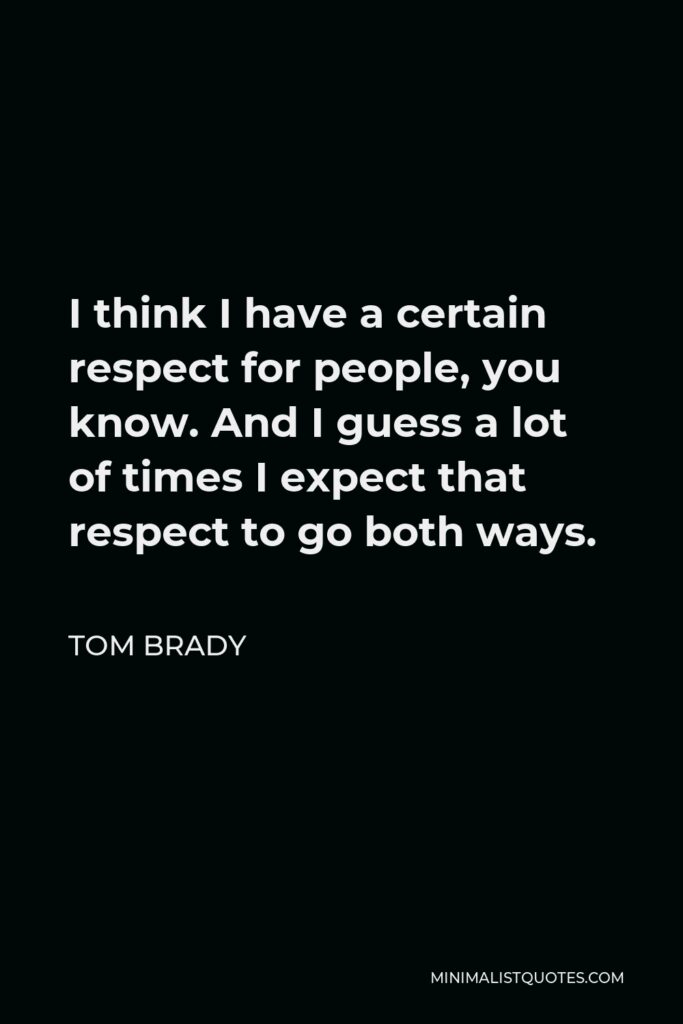 Tom Brady Quote - I think I have a certain respect for people, you know. And I guess a lot of times I expect that respect to go both ways.