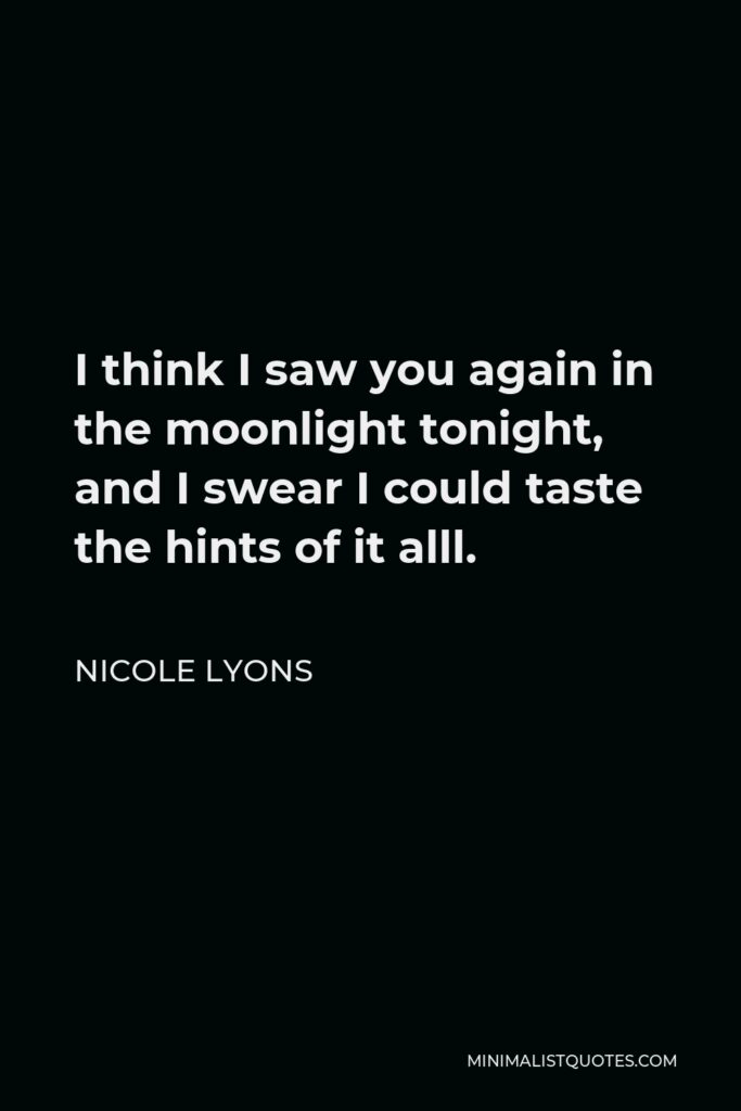 Nicole Lyons Quote - I think I saw you again in the moonlight tonight, and I swear I could taste the hints of it alll.