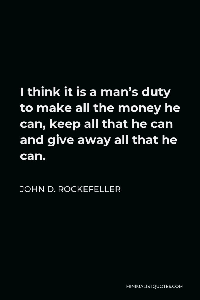 John D. Rockefeller Quote - I think it is a man’s duty to make all the money he can, keep all that he can and give away all that he can.