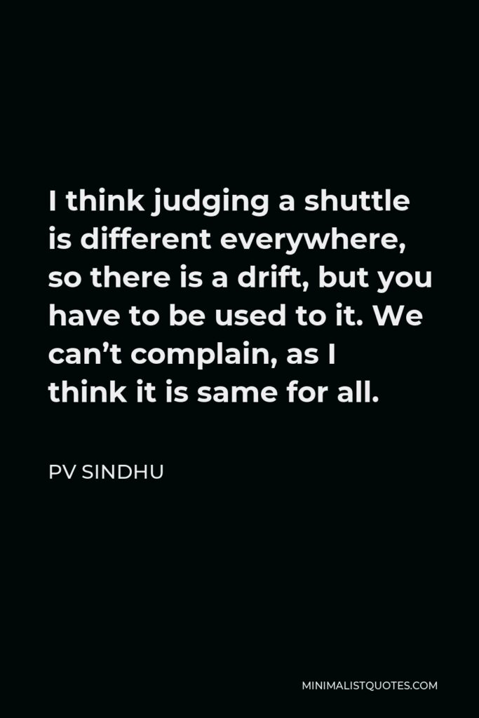 PV Sindhu Quote - I think judging a shuttle is different everywhere, so there is a drift, but you have to be used to it. We can’t complain, as I think it is same for all.