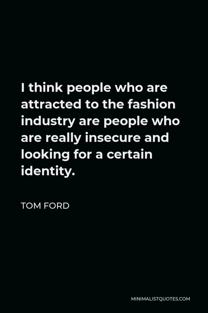 Tom Ford Quote - I think people who are attracted to the fashion industry are people who are really insecure and looking for a certain identity.