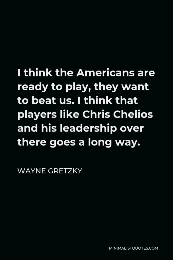 Wayne Gretzky Quote - I think the Americans are ready to play, they want to beat us. I think that players like Chris Chelios and his leadership over there goes a long way.