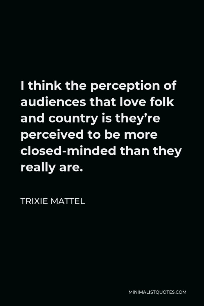 Trixie Mattel Quote - I think the perception of audiences that love folk and country is they’re perceived to be more closed-minded than they really are.