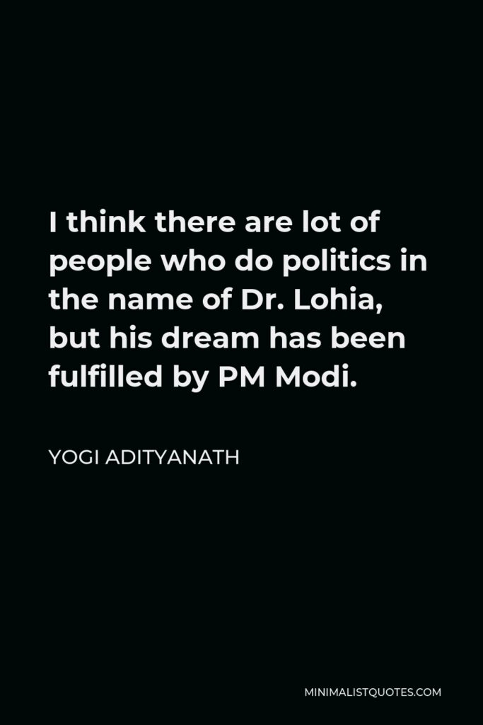 Yogi Adityanath Quote - I think there are lot of people who do politics in the name of Dr. Lohia, but his dream has been fulfilled by PM Modi.