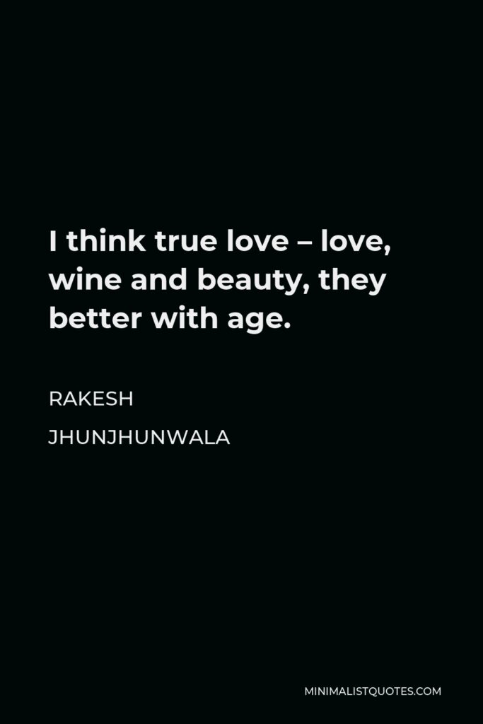 Rakesh Jhunjhunwala Quote - I think true love – love, wine and beauty, they better with age.