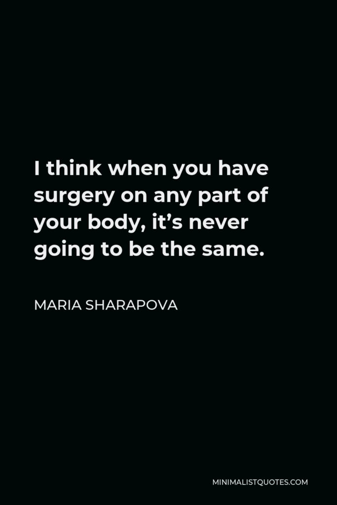 Maria Sharapova Quote - I think when you have surgery on any part of your body, it’s never going to be the same.