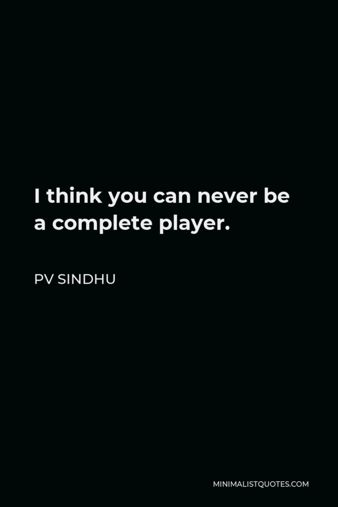 PV Sindhu Quote - I think you can never be a complete player.
