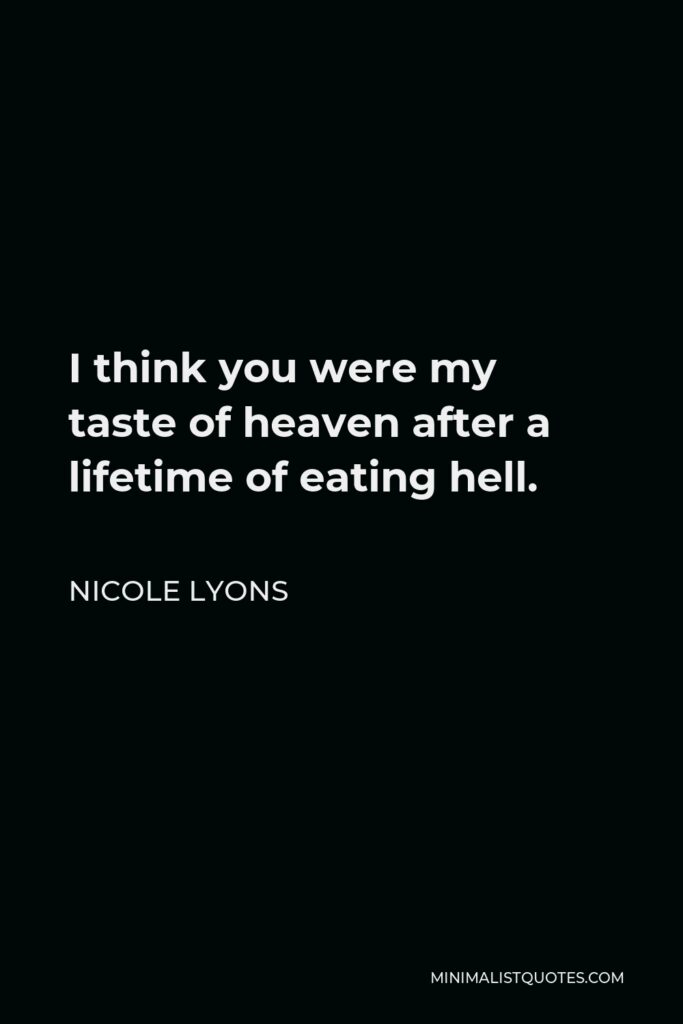 Nicole Lyons Quote - I think you were my taste of heaven after a lifetime of eating hell.