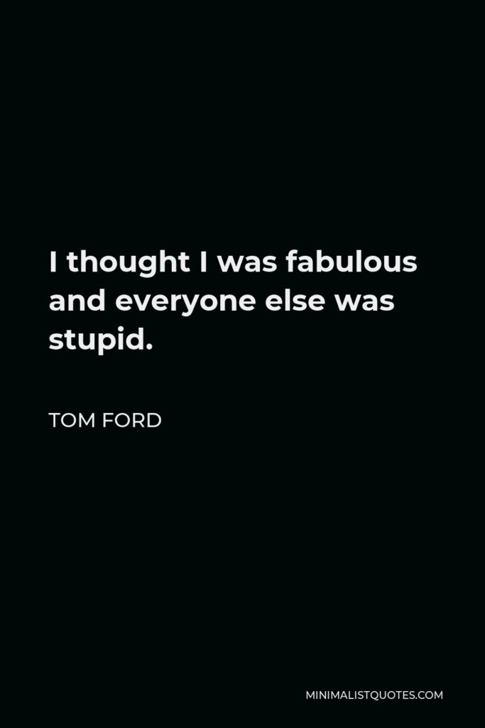 Tom Ford Quote - I thought I was fabulous and everyone else was stupid.