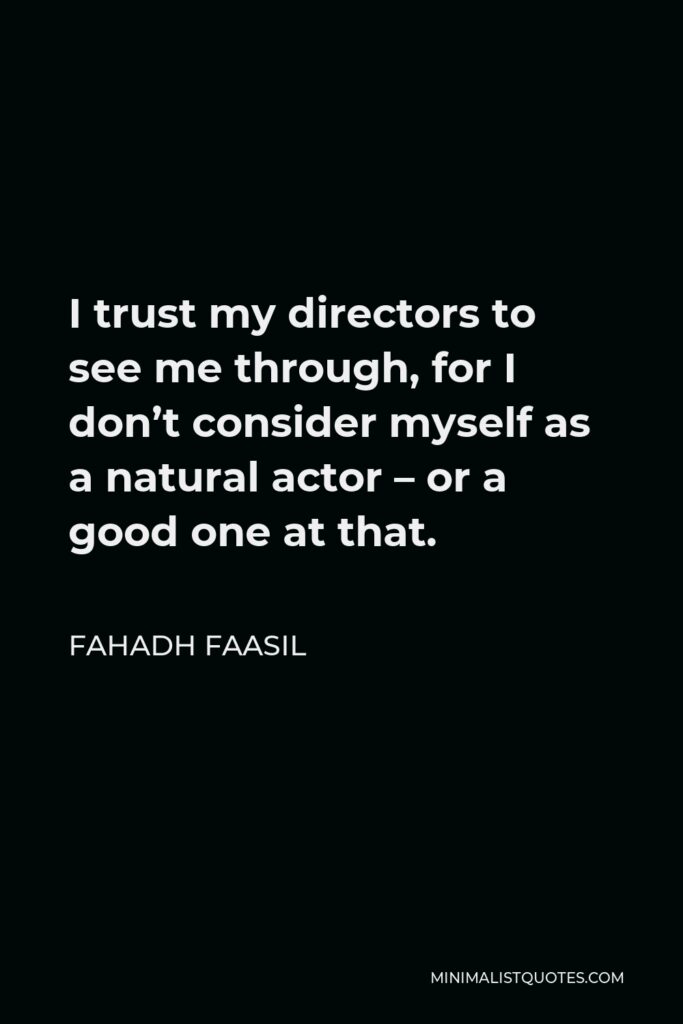 Fahadh Faasil Quote - I trust my directors to see me through, for I don’t consider myself as a natural actor – or a good one at that.