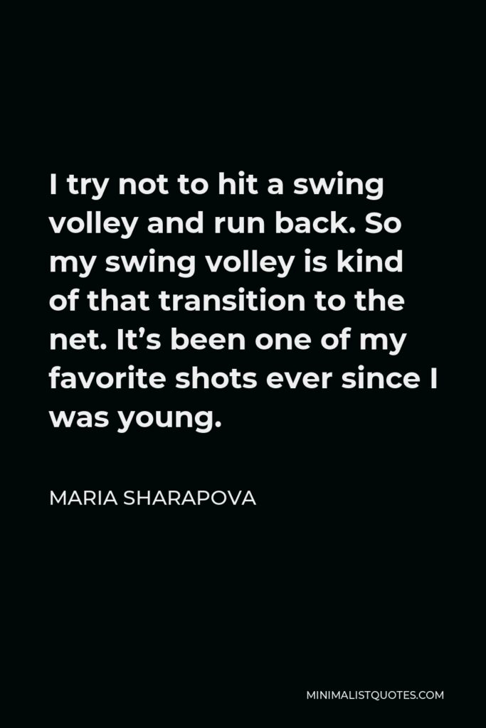 Maria Sharapova Quote - I try not to hit a swing volley and run back. So my swing volley is kind of that transition to the net. It’s been one of my favorite shots ever since I was young.