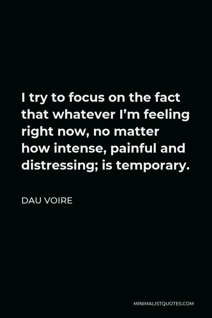 Dau Voire Quote - I try to focus on the fact that whatever I’m feeling right now, no matter how intense, painful and distressing; is temporary.