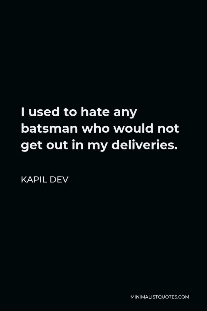 Kapil Dev Quote - I used to hate any batsman who would not get out in my deliveries.