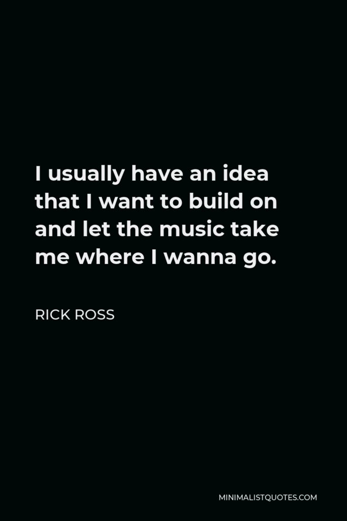 Rick Ross Quote - I usually have an idea that I want to build on and let the music take me where I wanna go.