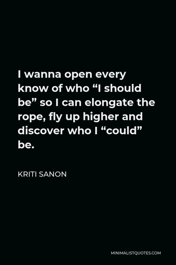 Kriti Sanon Quote - I wanna open every know of who “I should be” so I can elongate the rope, fly up higher and discover who I “could” be.
