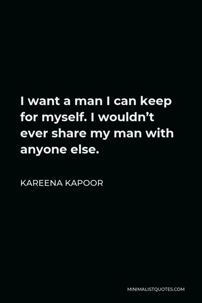 Kareena Kapoor Quote - I want a man I can keep for myself. I wouldn’t ever share my man with anyone else.