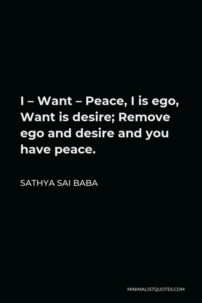 Sathya Sai Baba Quote - I – Want – Peace, I is ego, Want is desire; Remove ego and desire and you have peace.