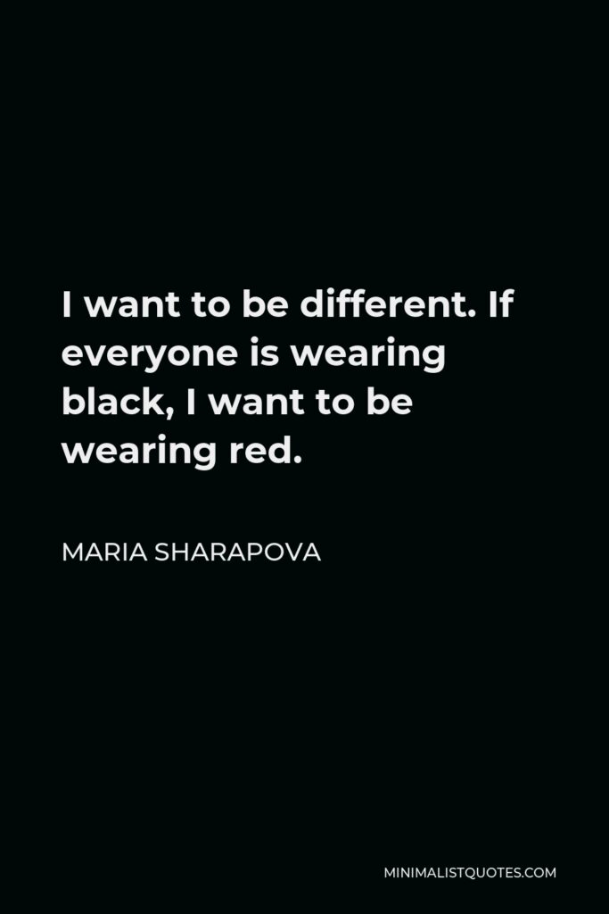 Maria Sharapova Quote - I want to be different. If everyone is wearing black, I want to be wearing red.